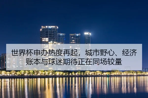 世界杯申办热度再起，城市野心、经济账本与球迷期待正在同场较量