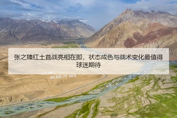 张之臻红土首战亮相在即，状态成色与战术变化最值得球迷期待
