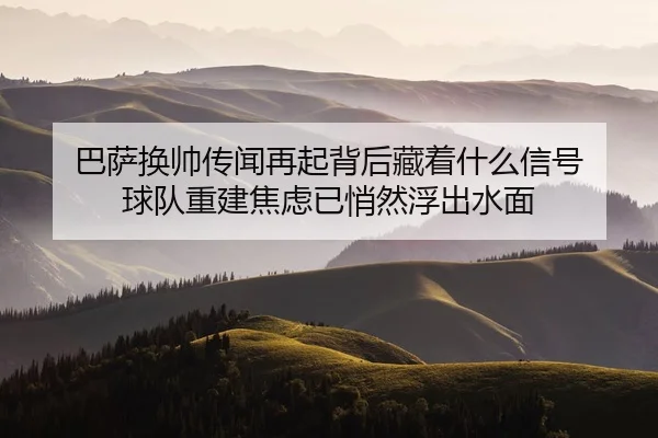 ba-sa-huan-shuai-chuan-wen-zai-qi-bei-hou-cang-zhe-shen-me-xin-hao-qiu-dui-chong-jian-jiao-lv-yi-qiao-ran-fu-chu-shui-2-107.jpg