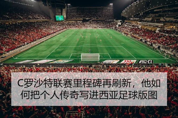 C罗沙特联赛里程碑再刷新，他如何把个人传奇写进西亚足球版图